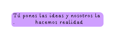 Tú pones las ideas y nosotros la hacemos realidad